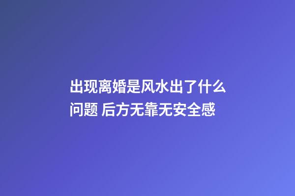 出现离婚是风水出了什么问题 后方无靠无安全感